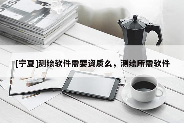 [寧夏]測繪軟件需要資質么，測繪所需軟件