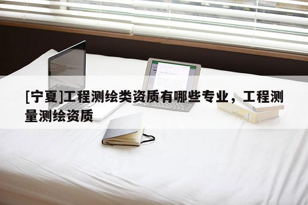 [寧夏]工程測繪類資質有哪些專業，工程測量測繪資質