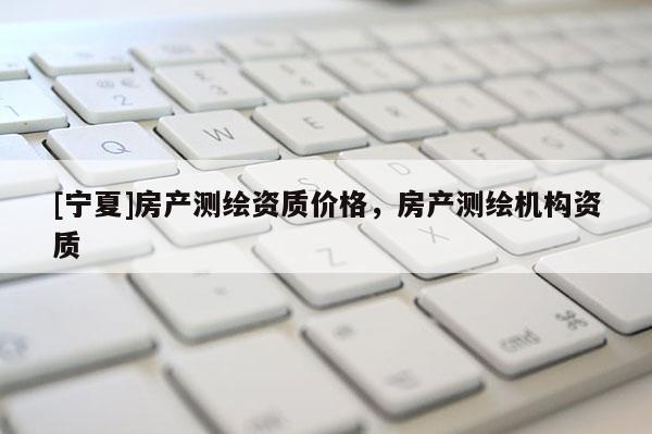 [寧夏]房產測繪資質價格，房產測繪機構資質