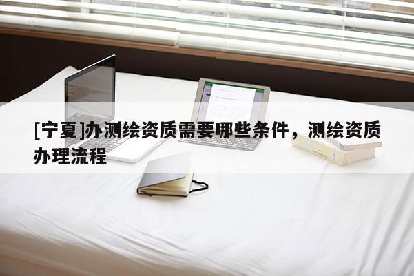 [寧夏]辦測繪資質需要哪些條件，測繪資質辦理流程