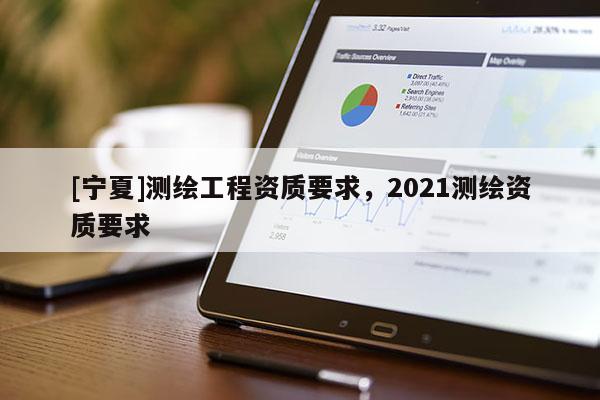 [寧夏]測繪工程資質要求，2021測繪資質要求