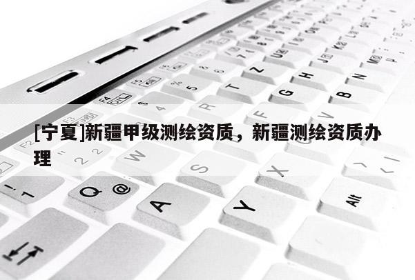 [寧夏]新疆甲級測繪資質(zhì)，新疆測繪資質(zhì)辦理