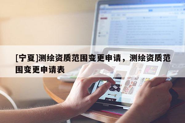 [寧夏]測繪資質范圍變更申請，測繪資質范圍變更申請表