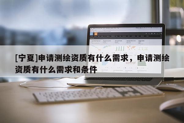 [寧夏]申請(qǐng)測(cè)繪資質(zhì)有什么需求，申請(qǐng)測(cè)繪資質(zhì)有什么需求和條件