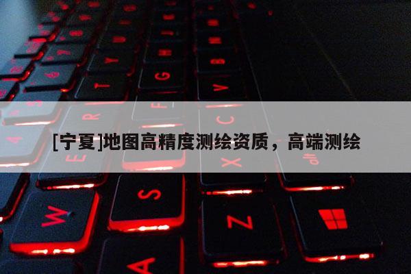 [寧夏]地圖高精度測繪資質(zhì)，高端測繪