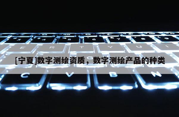 [寧夏]數(shù)字測繪資質，數(shù)字測繪產(chǎn)品的種類