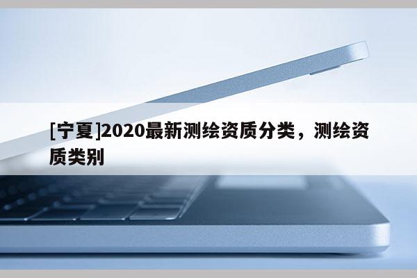 [寧夏]2020最新測繪資質分類，測繪資質類別