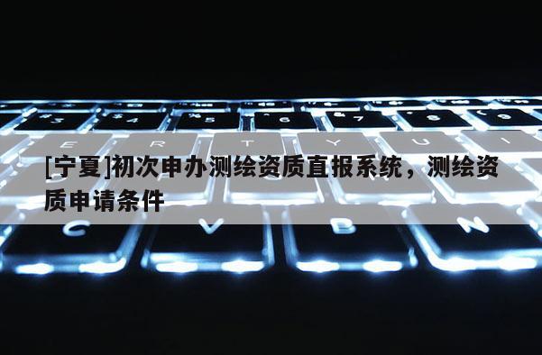 [寧夏]初次申辦測繪資質直報系統，測繪資質申請條件