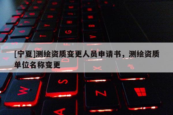 [寧夏]測(cè)繪資質(zhì)變更人員申請(qǐng)書，測(cè)繪資質(zhì)單位名稱變更