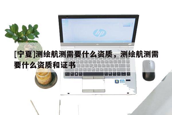 [寧夏]測繪航測需要什么資質，測繪航測需要什么資質和證書