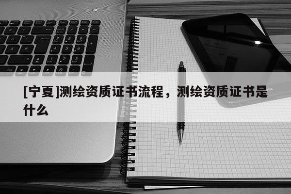 [寧夏]測繪資質證書流程，測繪資質證書是什么