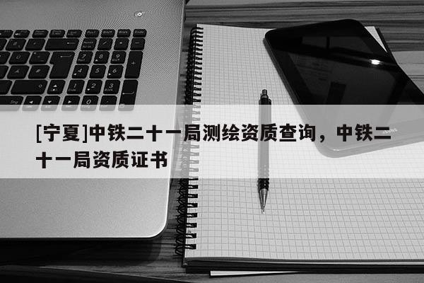 [寧夏]中鐵二十一局測繪資質查詢，中鐵二十一局資質證書