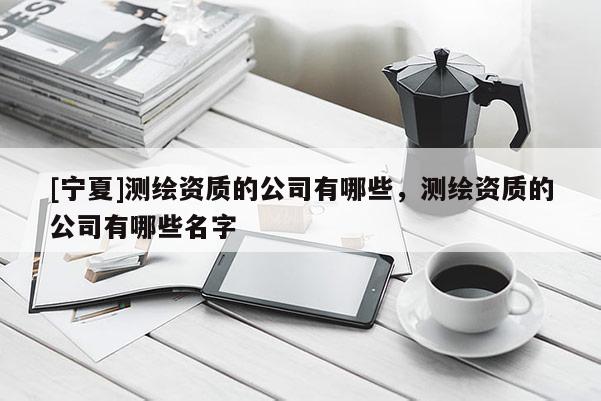 [寧夏]測繪資質的公司有哪些，測繪資質的公司有哪些名字