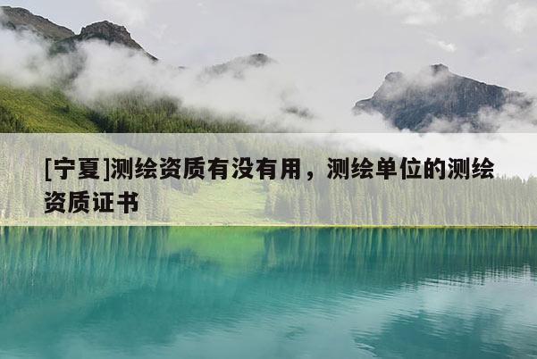 [寧夏]測繪資質有沒有用，測繪單位的測繪資質證書