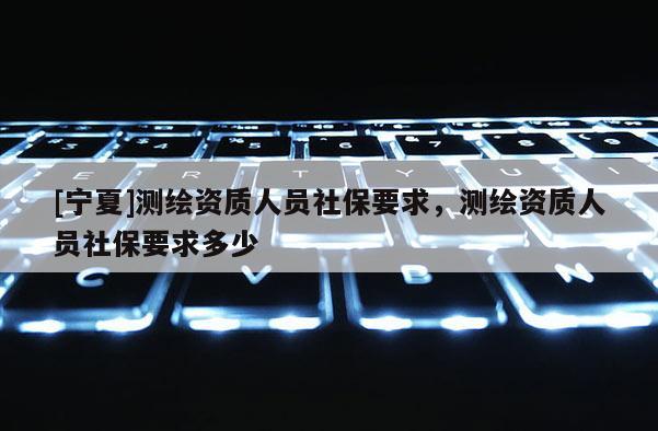 [寧夏]測繪資質人員社保要求，測繪資質人員社保要求多少