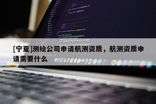 [寧夏]測繪公司申請航測資質，航測資質申請需要什么