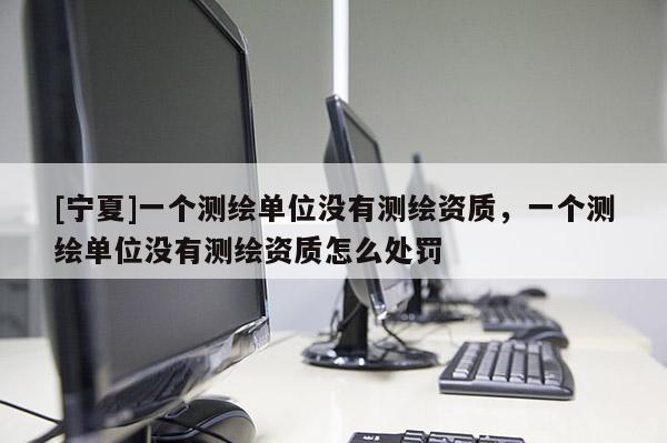[寧夏]一個測繪單位沒有測繪資質，一個測繪單位沒有測繪資質怎么處罰