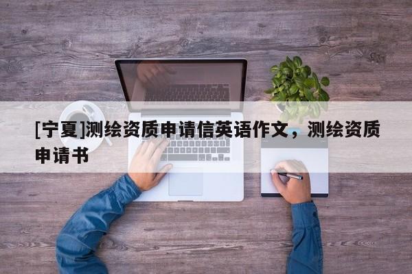 [寧夏]測繪資質(zhì)申請信英語作文，測繪資質(zhì)申請書