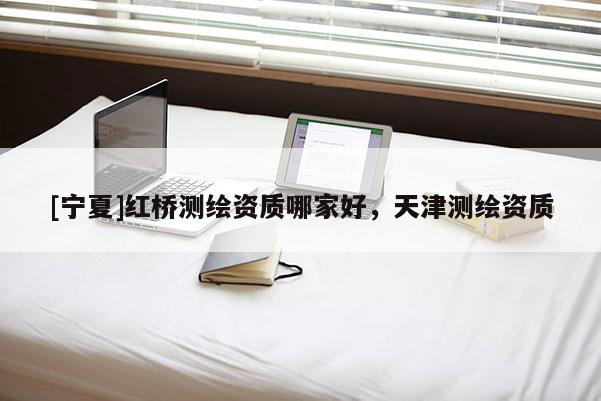 [寧夏]紅橋測繪資質哪家好，天津測繪資質