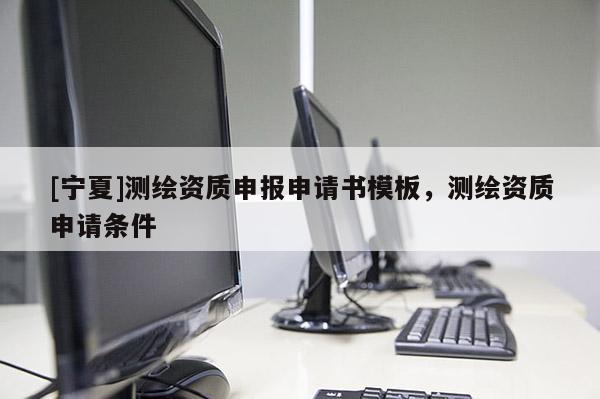[寧夏]測繪資質申報申請書模板，測繪資質申請條件