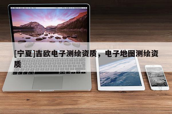 [寧夏]吉歐電子測繪資質(zhì)，電子地圖測繪資質(zhì)