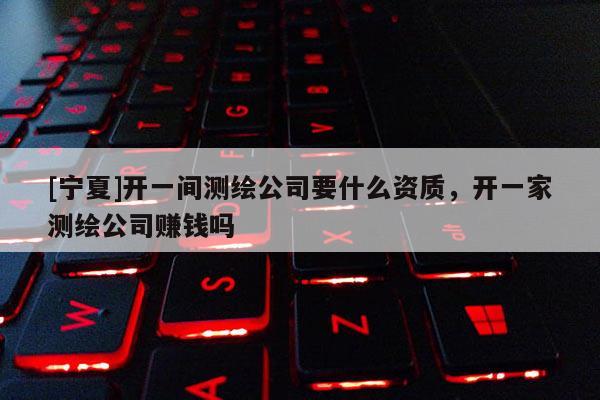 [寧夏]開一間測繪公司要什么資質，開一家測繪公司賺錢嗎