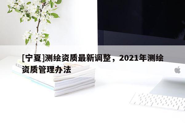 [寧夏]測繪資質最新調整，2021年測繪資質管理辦法