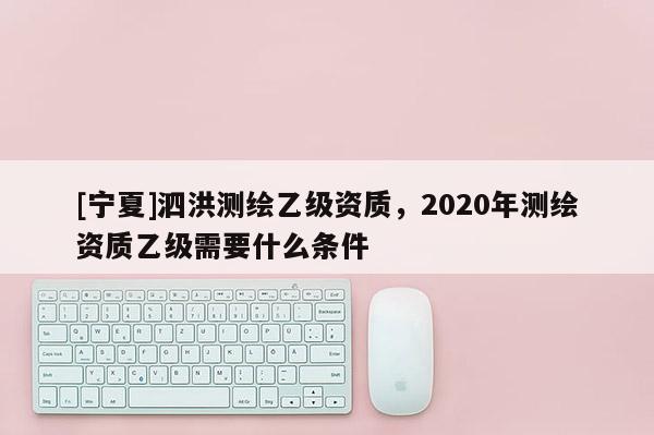 [寧夏]泗洪測(cè)繪乙級(jí)資質(zhì)，2020年測(cè)繪資質(zhì)乙級(jí)需要什么條件