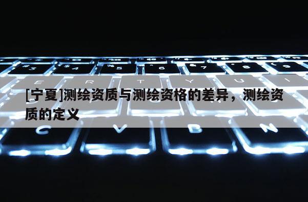 [寧夏]測繪資質與測繪資格的差異，測繪資質的定義