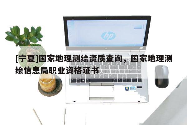 [寧夏]國家地理測繪資質查詢，國家地理測繪信息局職業(yè)資格證書