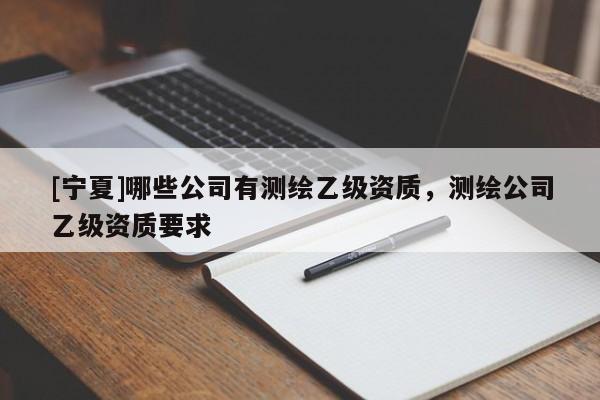 [寧夏]哪些公司有測繪乙級資質(zhì)，測繪公司乙級資質(zhì)要求