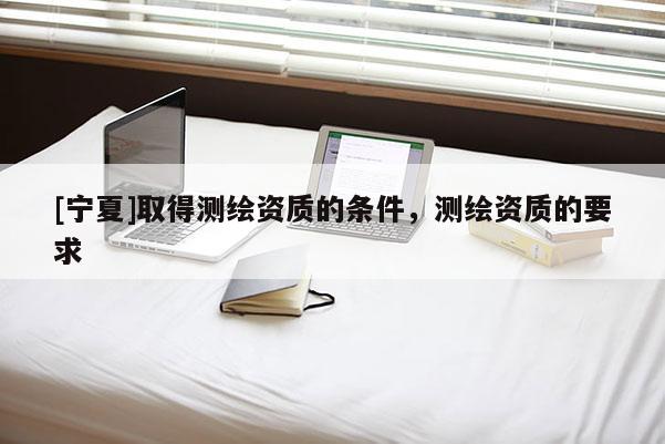 [寧夏]取得測繪資質的條件，測繪資質的要求