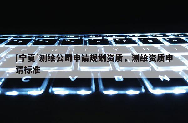 [寧夏]測繪公司申請規劃資質，測繪資質申請標準