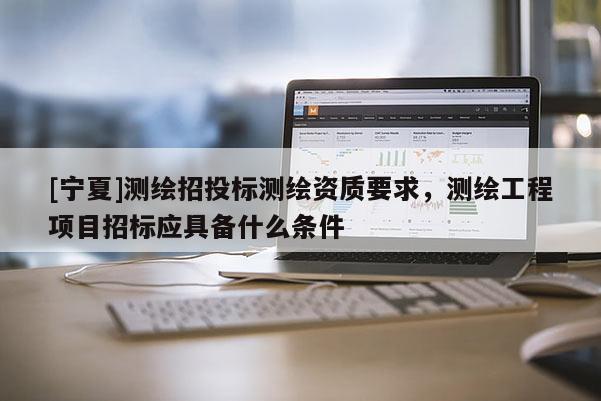 [寧夏]測繪招投標測繪資質要求，測繪工程項目招標應具備什么條件