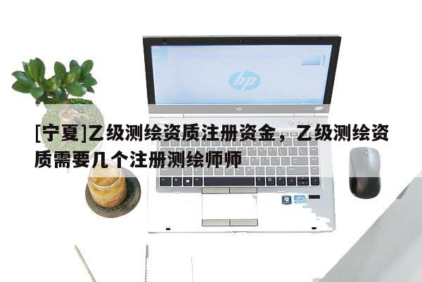 [寧夏]乙級測繪資質注冊資金，乙級測繪資質需要幾個注冊測繪師師