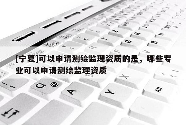 [寧夏]可以申請測繪監理資質的是，哪些專業可以申請測繪監理資質
