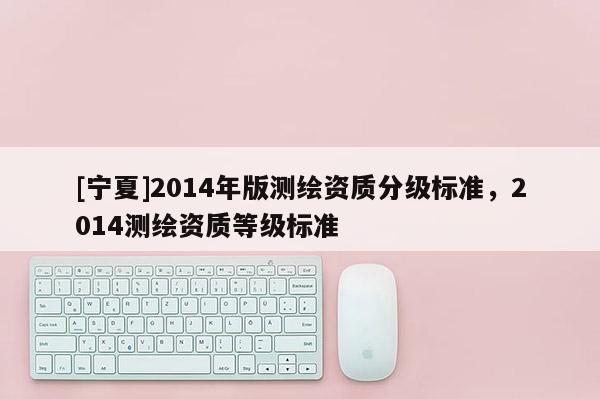 [寧夏]2014年版測繪資質(zhì)分級標(biāo)準(zhǔn)，2014測繪資質(zhì)等級標(biāo)準(zhǔn)