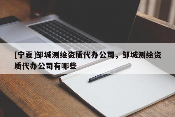 [寧夏]鄒城測繪資質代辦公司，鄒城測繪資質代辦公司有哪些