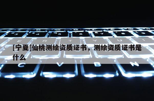 [寧夏]仙桃測(cè)繪資質(zhì)證書(shū)，測(cè)繪資質(zhì)證書(shū)是什么