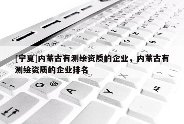 [寧夏]內蒙古有測繪資質的企業，內蒙古有測繪資質的企業排名