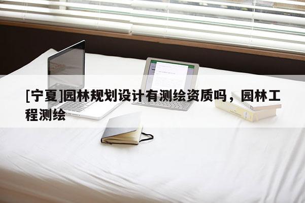 [寧夏]園林規劃設計有測繪資質嗎，園林工程測繪
