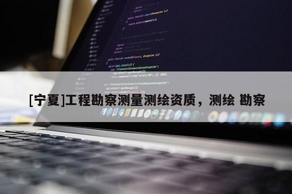 [寧夏]工程勘察測(cè)量測(cè)繪資質(zhì)，測(cè)繪 勘察