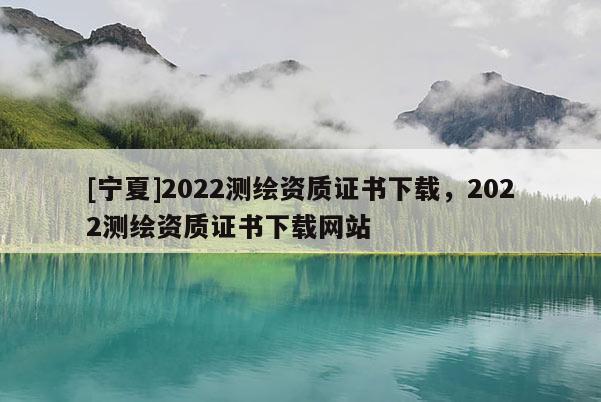 [寧夏]2022測繪資質證書下載，2022測繪資質證書下載網站
