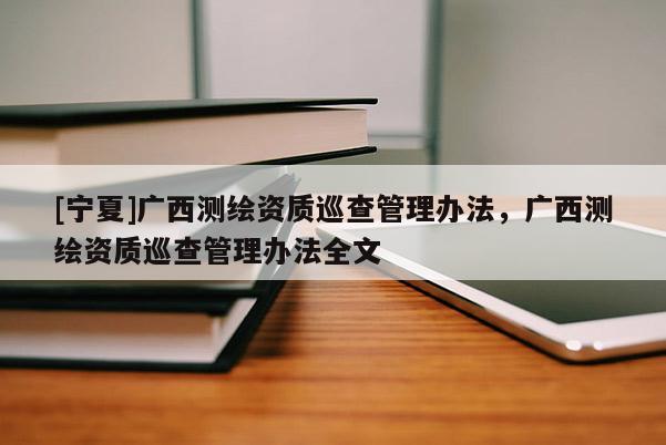 [寧夏]廣西測(cè)繪資質(zhì)巡查管理辦法，廣西測(cè)繪資質(zhì)巡查管理辦法全文