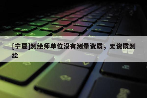 [寧夏]測繪師單位沒有測量資質，無資質測繪