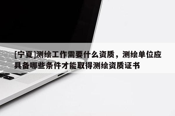 [寧夏]測繪工作需要什么資質，測繪單位應具備哪些條件才能取得測繪資質證書