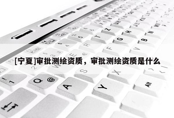 [寧夏]審批測繪資質，審批測繪資質是什么