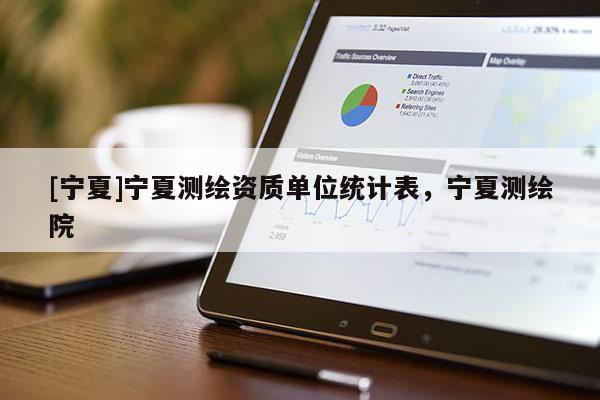 [寧夏]寧夏測繪資質單位統(tǒng)計表，寧夏測繪院