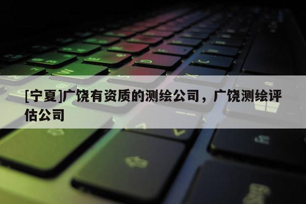 [寧夏]廣饒有資質(zhì)的測繪公司，廣饒測繪評估公司