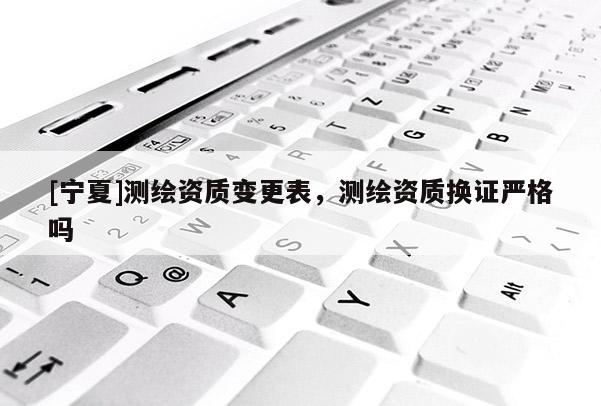 [寧夏]測繪資質(zhì)變更表，測繪資質(zhì)換證嚴格嗎